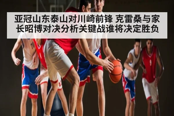 亚冠山东泰山对川崎前锋 克雷桑与家长昭博对决分析关键战谁将决定胜负