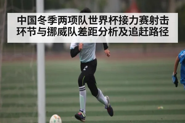 中国冬季两项队世界杯接力赛射击环节与挪威队差距分析及追赶路径